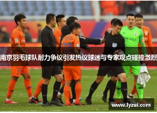 南京羽毛球队耐力争议引发热议球迷与专家观点碰撞激烈