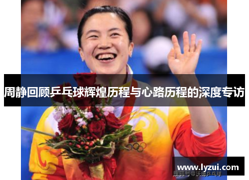 周静回顾乒乓球辉煌历程与心路历程的深度专访