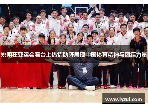 姚明在亚运会看台上热情助阵展现中国体育精神与团结力量