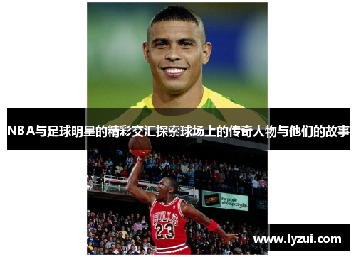 NBA与足球明星的精彩交汇探索球场上的传奇人物与他们的故事