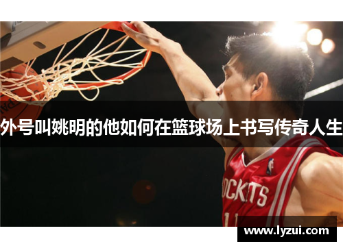 外号叫姚明的他如何在篮球场上书写传奇人生