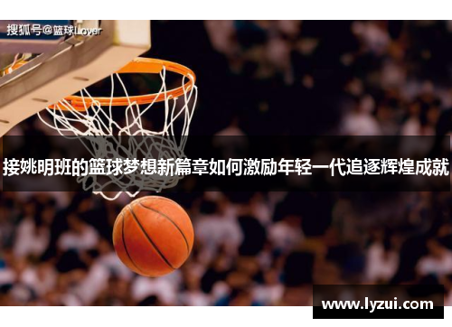 接姚明班的篮球梦想新篇章如何激励年轻一代追逐辉煌成就
