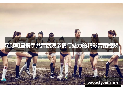 足球明星携手共舞展现激情与魅力的精彩舞蹈视频
