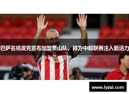 巴萨名将皮克宣布加盟泰山队，将为中超联赛注入新活力
