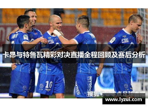 卡昂与特鲁瓦精彩对决直播全程回顾及赛后分析