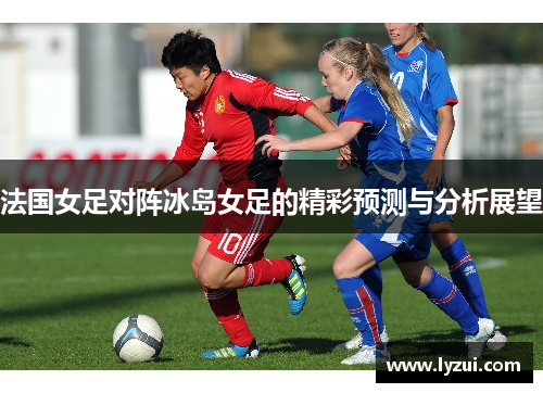 法国女足对阵冰岛女足的精彩预测与分析展望
